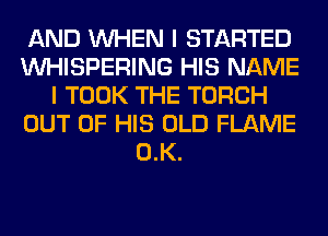 AND WHEN I STARTED
VVHISPERING HIS NAME
I TOOK THE TORCH
OUT OF HIS OLD FLAME
0.K.