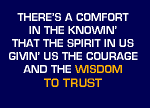 THERE'S A COMFORT
IN THE KNOUVIN'
THAT THE SPIRIT IN US
GIVIM US THE COURAGE
AND THE WISDOM

T0 TR UST