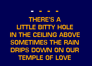 THERE'S A
LITTLE BI'ITY HOLE
IN THE CEILING ABOVE
SOMETIMES THE RAIN
DRIPS DOWN ON OUR
TEMPLE OF LOVE