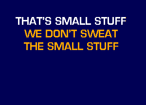 THATS SMALL STUFF
WE DDMT SWEAT
THE SMALL STUFF