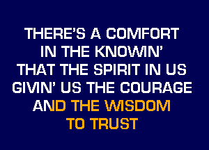 THERE'S A COMFORT
IN THE KNOUVIN'
THAT THE SPIRIT IN US
GIVIM US THE COURAGE
AND THE WISDOM
T0 TRUST