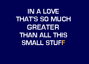 IN A LOVE
THAT'S SO MUCH

GREATER

THAN ALL THIS
SMALL STUFF