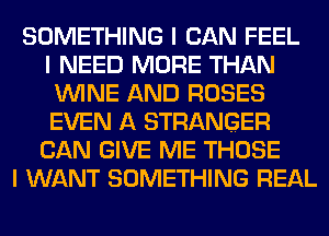 SOMETHING I CAN FEEL
I NEED MORE THAN
ININE AND ROSES
EVEN A STRANGER
CAN GIVE ME THOSE
I WANT SOMETHING REAL