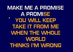 MAKE ME A PROMISE
A PROMISE
YOU WILL KEEP
TAKE IT FROM ME
WHEN THE WHOLE
WORLD
THINKS I'M WRONG