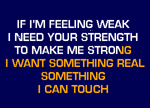 IF I' M FEELING WEAK
I NEED YOUR STRENGTH
TO MAKE ME STRONG
I WANT SOMETHING REAL
SOMETHING
I CAN TOUCH