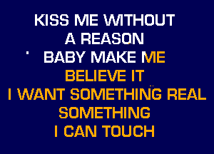 KISS ME WITHOUT
A REASON
BABY MAKE ME
BELIEVE IT ..
I WANT SOMETHING REAL
SOMETHING
I CAN TOUCH