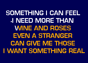 SOMETHING I CAN FEEL
.I NEED MORE. THAN
WINE AND ROSES
EVEN A STRANGER
CAN GIVE ME THOSE
I WANT SOMETHING REAL