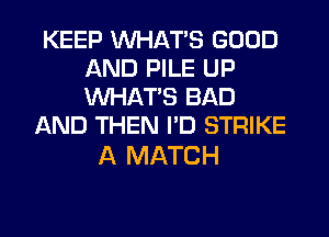 KEEP WHATS GOOD
AND PILE UP
WHATS BAD

AND THEN I'D STRIKE

A MATCH