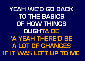 YEAH WE'D GO BACK
TO THE BASICS
OF HOW THINGS
OUGHTA BE
'A YEAH THERE'D BE
A LOT OF CHANGES
IF IT WAS LEFT UP TO ME