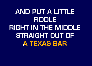 AND PUT A LITTLE
FIDDLE
RIGHT IN THE MIDDLE
STRAIGHT OUT OF
A TEXAS BAR