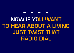 NOW IF YOU WANT
TO HEAR ABOUT A LIVING
JUST TWIST THAT
RADIO DIAL