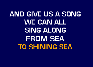 AND GIVE US A SONG
WE CAN ALL
SING ALONG

FROM SEA
T0 SHINING SEA