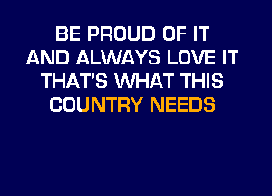BE PROUD OF IT
AND ALWAYS LOVE IT
THAT'S WHAT THIS
COUNTRY NEEDS