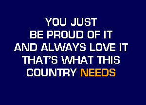 YOU JUST
BE PROUD OF IT
AND ALWAYS LOVE IT
THAT'S WHAT THIS
COUNTRY NEEDS