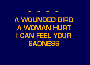 A WOUNDED BIRD
A WOMAN HURT

I CAN FEEL YOUR
SADNESS