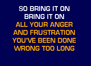 SO BRING IT ON
BRING IT ON
ALL YOUR ANGER
AND FRUSTRATION
YOU'VE BEEN DONE
WRONG T00 LONG