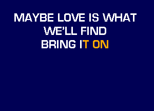 MAYBE LOVE IS WHAT
WE'LL FIND
BRING IT ON