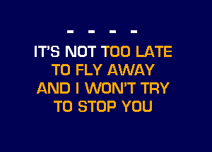 ITS NOT TOO LATE
T0 FLY AWAY

AND I WON'T TRY
TO STOP YOU
