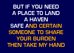 BUT IF YOU NEED
A PLACE TO LAND
A HAVEN
SAFE AND CERTAIN
SOMEONE TO SHARE
YOUR BURDEN
THEN TAKE MY HAND