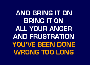 AND BRING IT ON
BRING IT ON
ALL YOUR ANGER
AND FRUSTRATION
YOU'VE BEEN DONE
WRONG T00 LONG