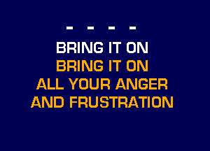 BRING IT ON
BRING IT ON

ALL YOUR ANGER
AND FRUSTRATION