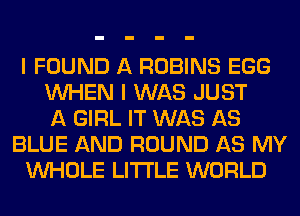 I FOUND A ROBINS EGG
WHEN I WAS JUST
A GIRL IT WAS AS
BLUE AND ROUND AS MY
WHOLE LITI'LE WORLD