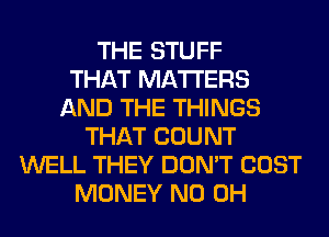 THE STUFF
THAT MATTERS
AND THE THINGS
THAT COUNT
WELL THEY DON'T COST
MONEY ND OH