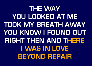 THE WAY
YOU LOOKED AT ME
TOOK MY BREATH AWAY
YOU KNOWI FOUND OUT
RIGHT THEN AND THERE
I WAS IN LOVE
BEYOND REPAIR