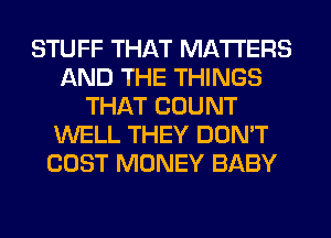 STUFF THAT MATTERS
AND THE THINGS
THAT COUNT
WELL THEY DON'T
COST MONEY BABY