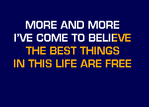 MORE AND MORE
I'VE COME TO BELIEVE
THE BEST THINGS
IN THIS LIFE ARE FREE