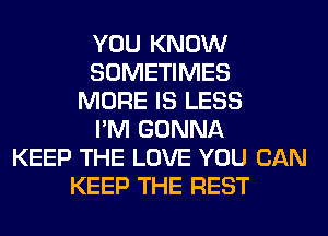 YOU KNOW
SOMETIMES
MORE IS LESS
I'M GONNA
KEEP THE LOVE YOU CAN
KEEP THE REST