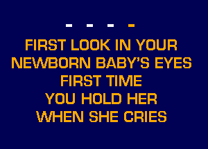 FIRST LOOK IN YOUR
NEWBORN BABY'S EYES
FIRST TIME
YOU HOLD HER
WHEN SHE CRIES
