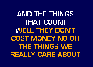 AND THE THINGS
THAT COUNT
WELL THEY DON'T
COST MONEY ND OH
THE THINGS WE
REALLY CARE ABOUT