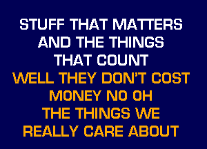 STUFF THAT MATTERS
AND THE THINGS
THAT COUNT

WELL THEY DON'T COST
MONEY ND OH

THE THINGS WE
REALLY CARE ABOUT