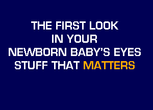 THE FIRST LOOK
IN YOUR
NEWBORN BABY'S EYES
STUFF THAT MATTERS
