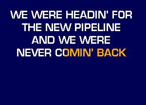 WE WERE HEADIN' FOR
THE NEW PIPELINE
AND WE WERE
NEVER COMIM BACK