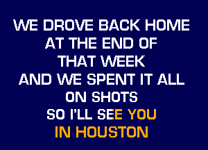 WE DROVE BACK HOME
AT THE END OF
THAT WEEK

AND WE SPENT IT ALL
ON SHOTS
50 I'LL SEE YOU

IN HOUSTON