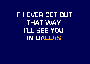 IF I EVER GET OUT
THAT WAY
I'LL SEE YOU

IN DALLAS