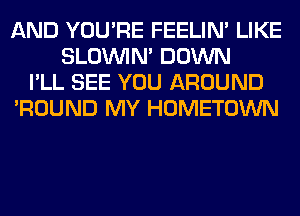 AND YOU'RE FEELIM LIKE
SLOUVIN' DOWN
I'LL SEE YOU AROUND
'ROUND MY HOMETOWN