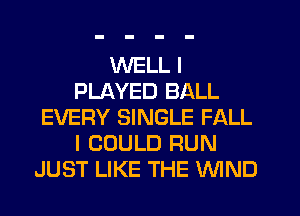 WELL I
PLAYED BALL
EVERY SINGLE FALL
I COULD RUN
JUST LIKE THE WIND