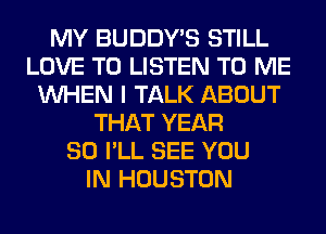 MY BUDDY'S STILL
LOVE TO LISTEN TO ME
WHEN I TALK ABOUT
THAT YEAR
80 I'LL SEE YOU
IN HOUSTON