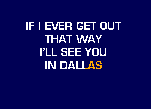 IF I EVER GET OUT
THAT WAY
I'LL SEE YOU

IN DALLAS