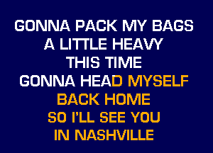 GONNA PACK MY BAGS
A LITTLE HEAW
THIS TIME
GONNA HEAD MYSELF

BACK HOME
50 I'LL SEE YOU
IN NASHVILLE