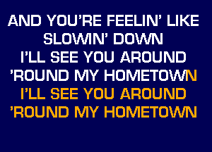 AND YOU'RE FEELIM LIKE
SLOUVIN' DOWN
I'LL SEE YOU AROUND
'ROUND MY HOMETOWN
I'LL SEE YOU AROUND
'ROUND MY HOMETOWN