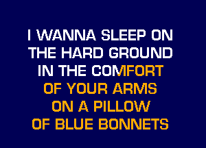 I WANNA SLEEP ON
THE HARD GROUND
IN THE COMFORT
OF YOUR ARMS
ON A PILLOW
0F BLUE BONNETS