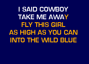 I SAID COWBOY
TAKE ME AWAY
FLY THIS GIRL
AS HIGH AS YOU CAN
INTO THE WILD BLUE
