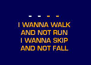 I WANNA WALK

AND NOT RUN
I WANNA SKIP
AND NOT FALL
