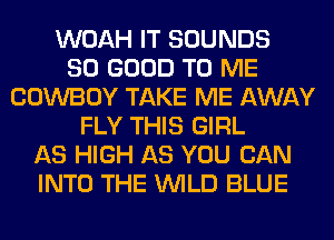 WOAH IT SOUNDS
SO GOOD TO ME
COWBOY TAKE ME AWAY
FLY THIS GIRL
AS HIGH AS YOU CAN
INTO THE WILD BLUE