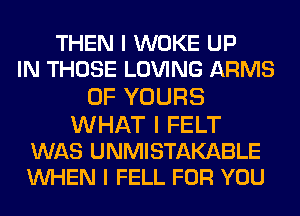 THEN I WOKE UP
IN THOSE LOVING ARMS
0F YOURS
WHAT I FELT

WAS UNMISTAKABLE
INHEN I FELL FOR YOU