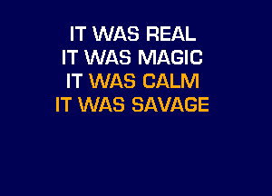 IT WAS REAL
IT WAS MAGIC
IT WAS CALM

IT WAS SAVAGE